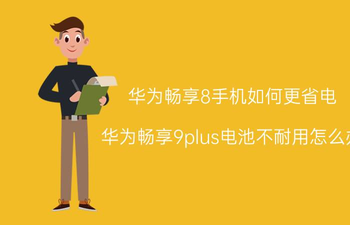 华为畅享8手机如何更省电 华为畅享9plus电池不耐用怎么办？